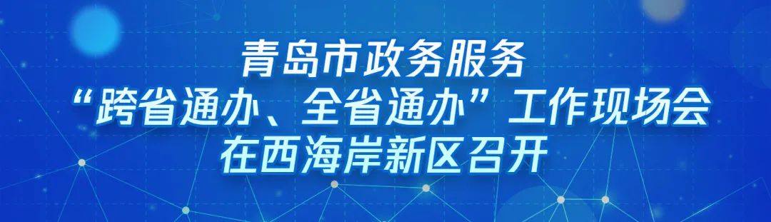 ?“跨域通辦專窗平臺”亮相青島市政務服務“跨省通辦、全省通辦”工作現場會
